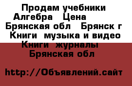 Продам учебники Алгебра › Цена ­ 550 - Брянская обл., Брянск г. Книги, музыка и видео » Книги, журналы   . Брянская обл.